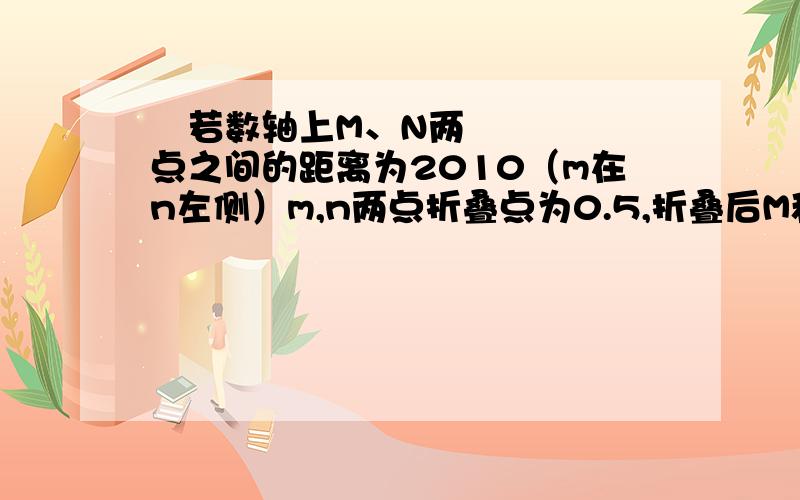  若数轴上M、N两点之间的距离为2010（m在n左侧）m,n两点折叠点为0.5,折叠后M和N互相重合,m,n两点表示的数分别是