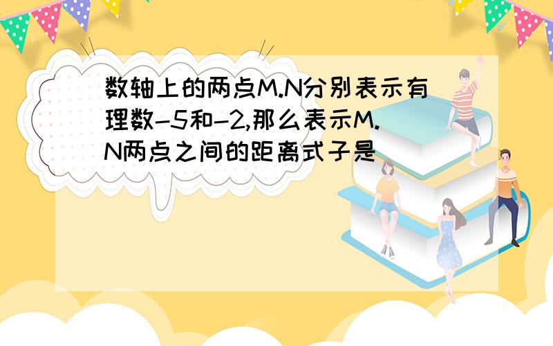 数轴上的两点M.N分别表示有理数-5和-2,那么表示M.N两点之间的距离式子是