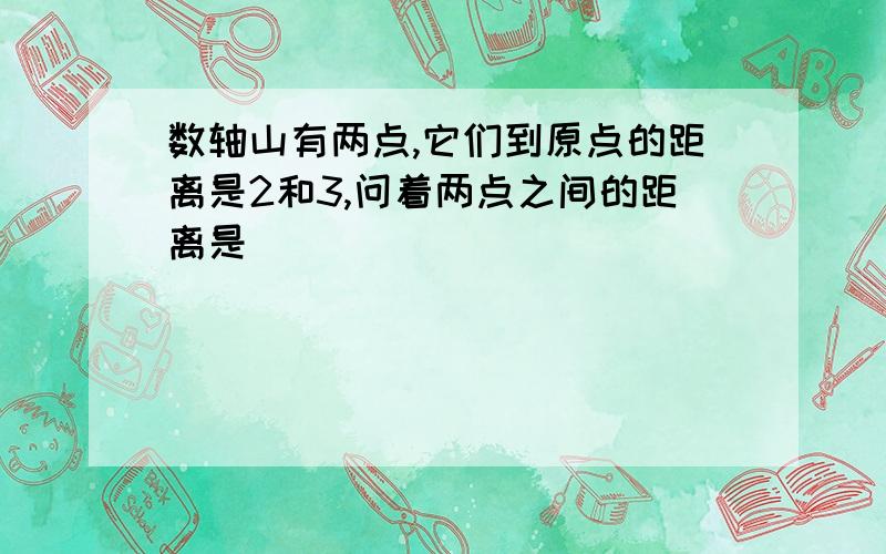 数轴山有两点,它们到原点的距离是2和3,问着两点之间的距离是