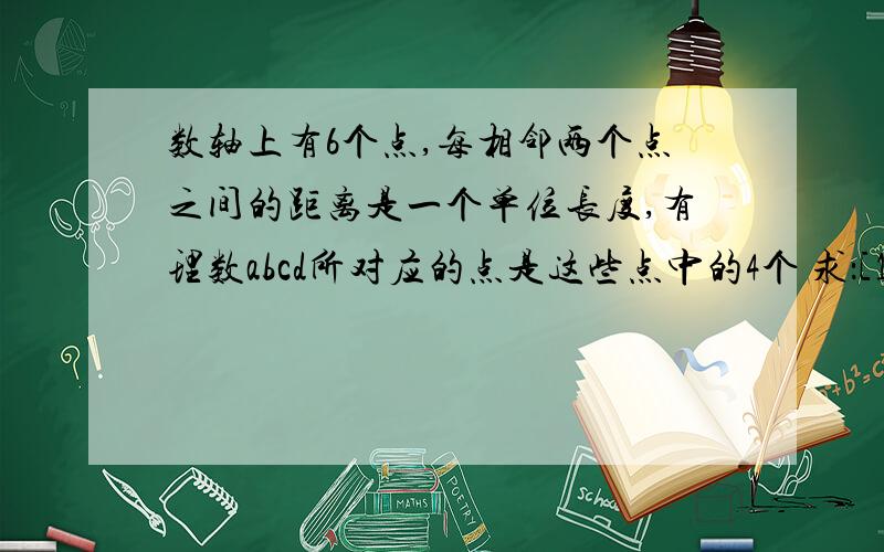 数轴上有6个点,每相邻两个点之间的距离是一个单位长度,有理数abcd所对应的点是这些点中的4个 求：[1]c-a=?d-b=?d-a=?[2]比较a+b和b+c的大小[3]如果4c=a+2b,求a+b-c+d的值急·明天就要交作业了!