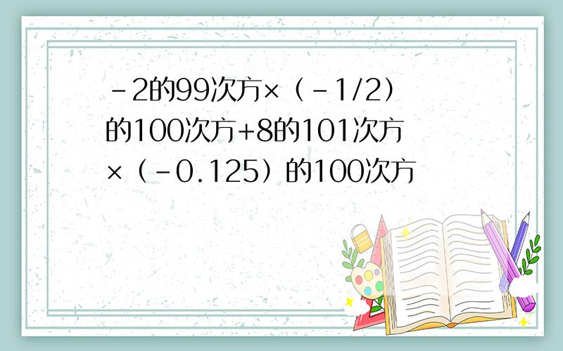 -2的99次方×（-1/2）的100次方+8的101次方×（-0.125）的100次方