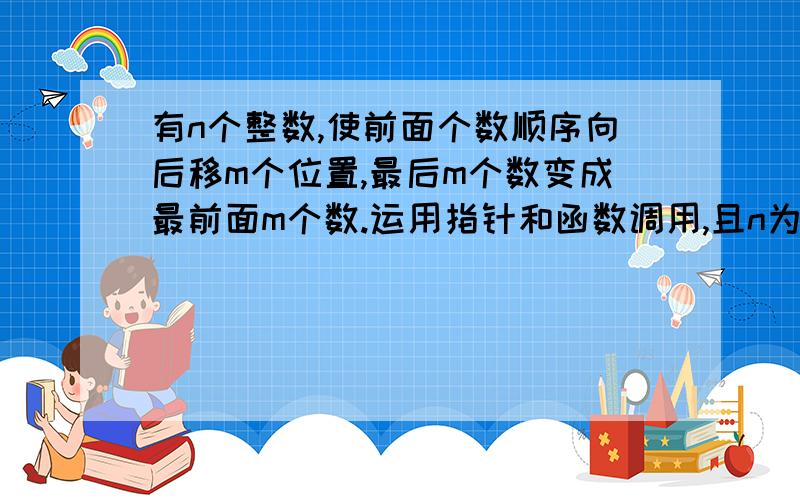 有n个整数,使前面个数顺序向后移m个位置,最后m个数变成最前面m个数.运用指针和函数调用,且n为不定值可以帮我指出哪里用到运用指针和函数调用吗?因为是初学者,所以太多的程序看不懂.望