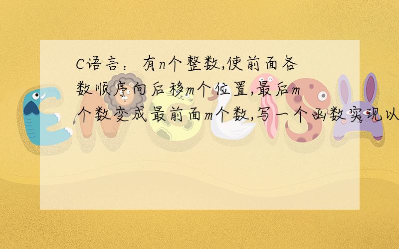 C语言：有n个整数,使前面各数顺序向后移m个位置,最后m个数变成最前面m个数,写一个函数实现以上功能#include #include #include void main(){ void move(int *p,int n,int m);int a[30];int *p=a;int m,n;printf(