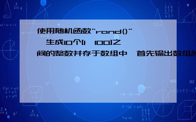 使用随机函数“rand()”,生成10个[1,100]之间的整数并存于数组中,首先输出数组各元素值.然后求所有元素的平均值,并统计数组中大于30且是5的倍数的元素个数,最后输出结果.