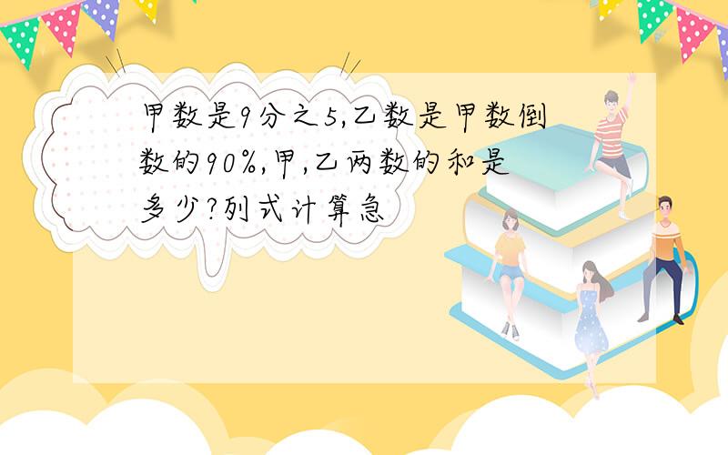 甲数是9分之5,乙数是甲数倒数的90%,甲,乙两数的和是多少?列式计算急