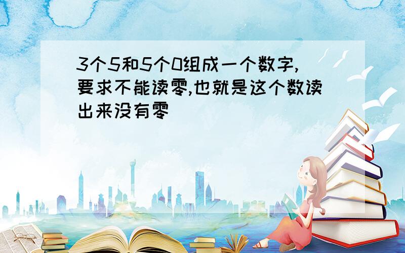 3个5和5个0组成一个数字,要求不能读零,也就是这个数读出来没有零