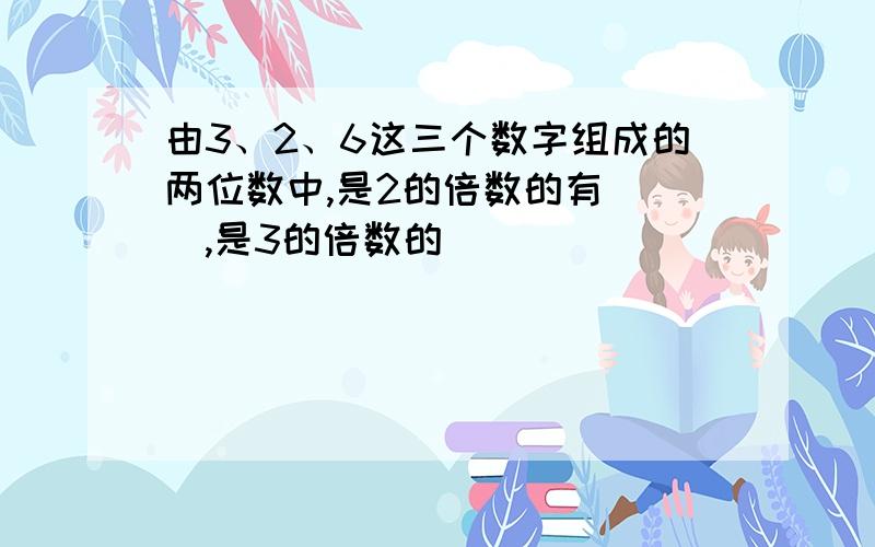 由3、2、6这三个数字组成的两位数中,是2的倍数的有（ ）,是3的倍数的（ ）