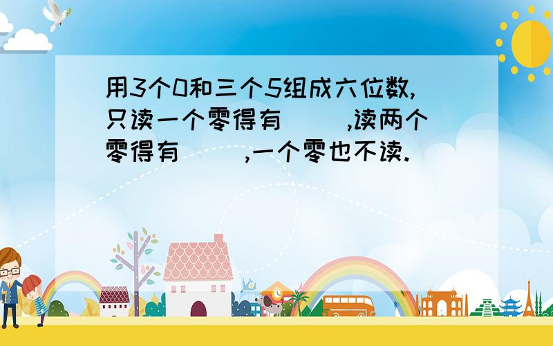 用3个0和三个5组成六位数,只读一个零得有( ),读两个零得有（ ）,一个零也不读.