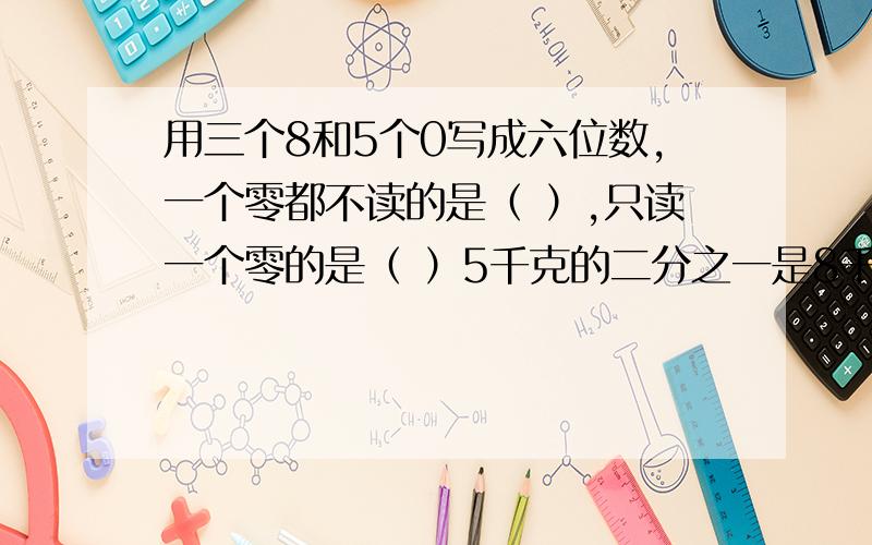 用三个8和5个0写成六位数,一个零都不读的是（ ）,只读一个零的是（ ）5千克的二分之一是8千克的（）%把八分之七米长的钢管平均锯成5段,每段是这根钢管的（）,每段长（）米