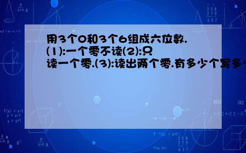 用3个0和3个6组成六位数.(1):一个零不读(2):只读一个零.(3):读出两个零.有多少个写多少个