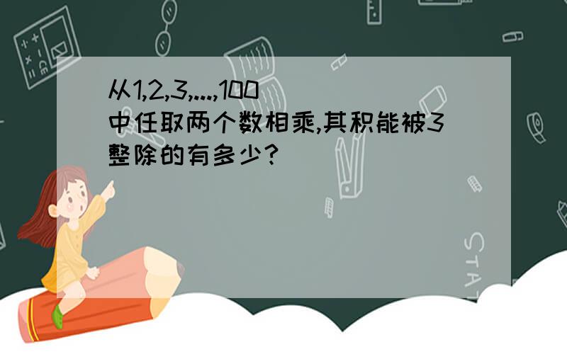 从1,2,3,...,100中任取两个数相乘,其积能被3整除的有多少?