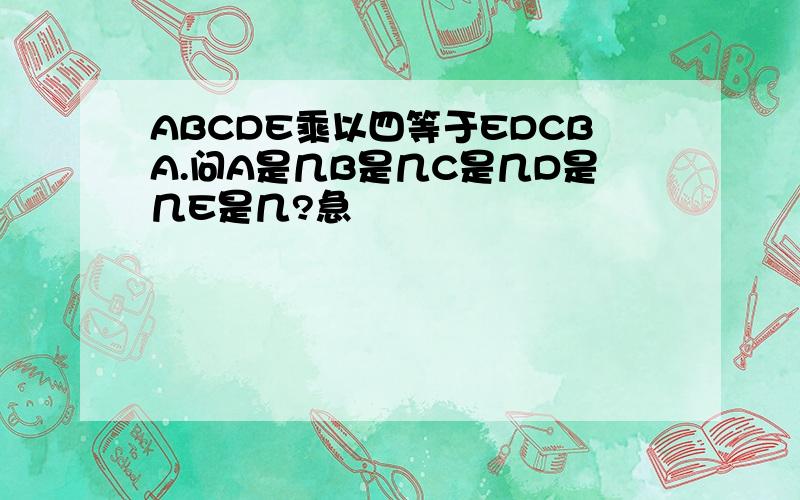ABCDE乘以四等于EDCBA.问A是几B是几C是几D是几E是几?急