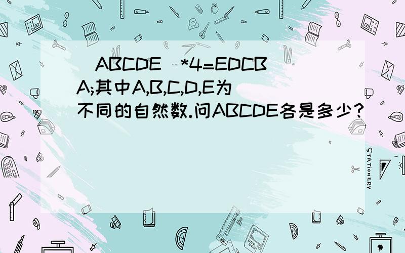 (ABCDE)*4=EDCBA;其中A,B,C,D,E为不同的自然数.问ABCDE各是多少?