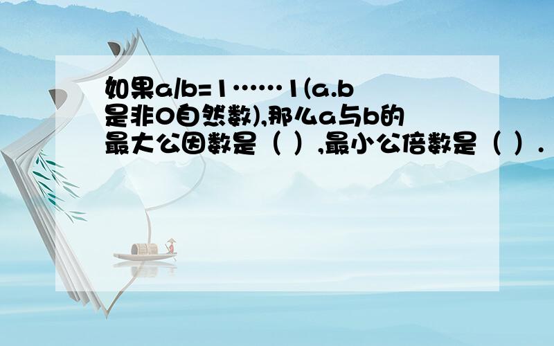 如果a/b=1……1(a.b是非0自然数),那么a与b的最大公因数是（ ）,最小公倍数是（ ）.