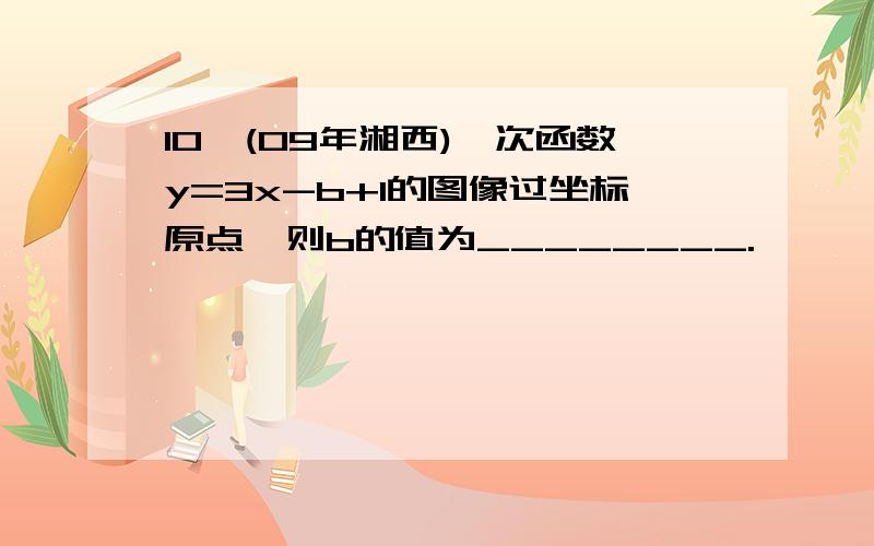 10,(09年湘西)一次函数y=3x-b+1的图像过坐标原点,则b的值为________.