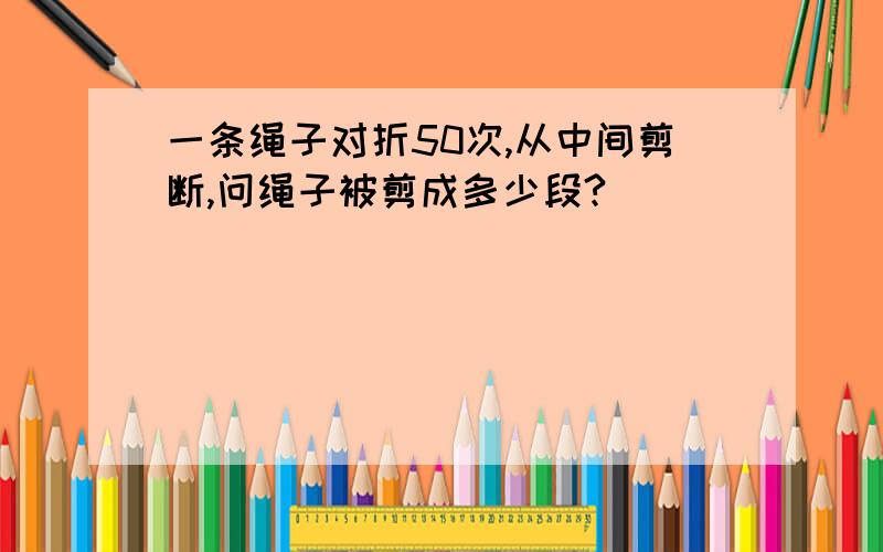 一条绳子对折50次,从中间剪断,问绳子被剪成多少段?