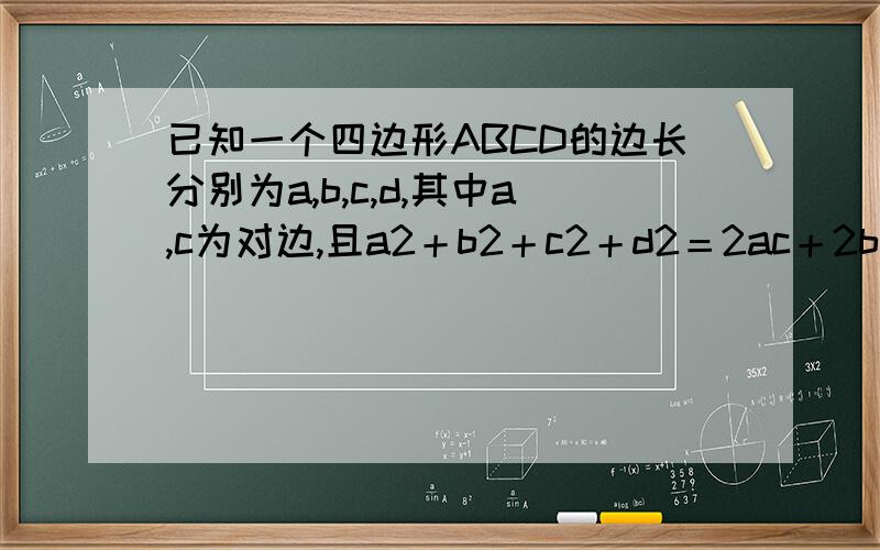 已知一个四边形ABCD的边长分别为a,b,c,d,其中a,c为对边,且a2＋b2＋c2＋d2＝2ac＋2bd已知一个四边形ABCD的边长分别为a,b,c,d,其中a,c为对边,且a^2＋b^2＋c^2＋d^2＝2ac＋2bd.则此四边形是 （ ）请写明原因