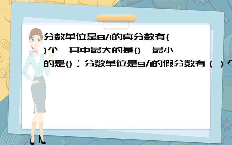 分数单位是8/1的真分数有()个,其中最大的是(),最小的是()；分数单位是9/1的假分数有（）个,其中最小的是