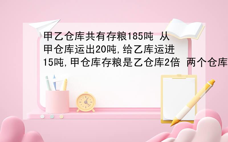 甲乙仓库共有存粮185吨 从甲仓库运出20吨,给乙库运进15吨,甲仓库存粮是乙仓库2倍 两个仓库原来存粮多少急 没学过方程式请勿用,