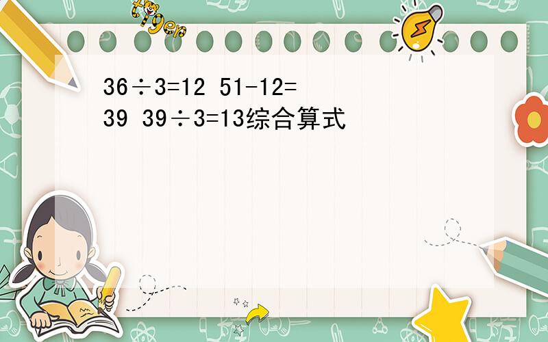 36÷3=12 51-12=39 39÷3=13综合算式