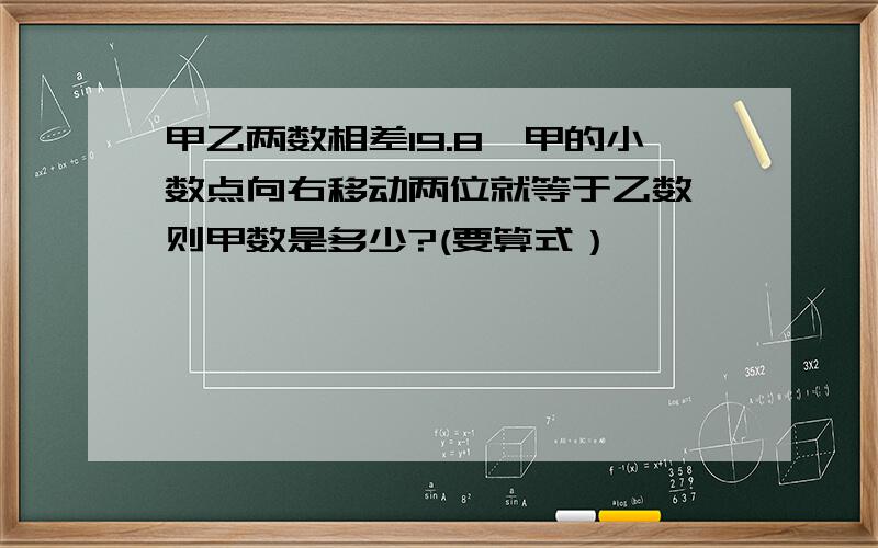 甲乙两数相差19.8,甲的小数点向右移动两位就等于乙数,则甲数是多少?(要算式）