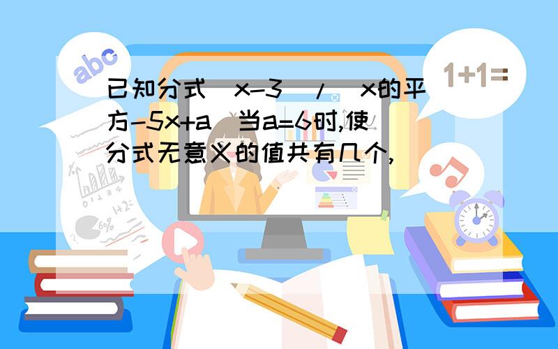 已知分式(x-3)/(x的平方-5x+a)当a=6时,使分式无意义的值共有几个,