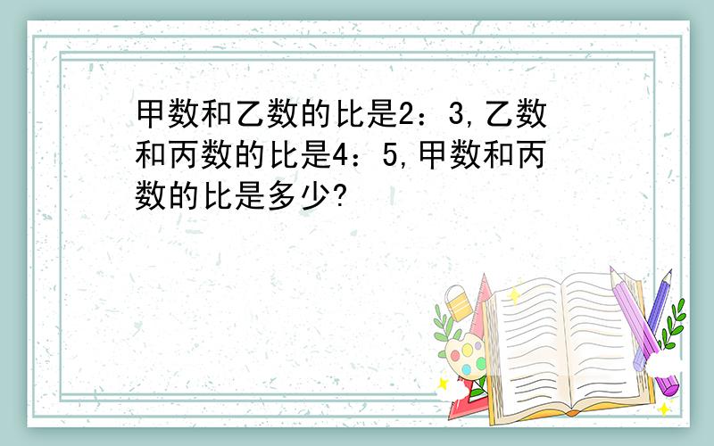 甲数和乙数的比是2：3,乙数和丙数的比是4：5,甲数和丙数的比是多少?