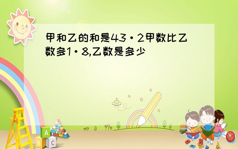 甲和乙的和是43·2甲数比乙数多1·8,乙数是多少