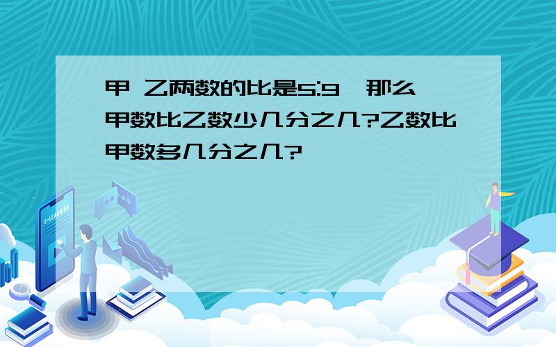 甲 乙两数的比是5:9,那么甲数比乙数少几分之几?乙数比甲数多几分之几?