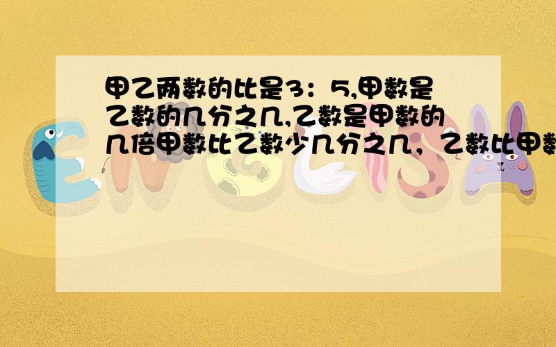 甲乙两数的比是3：5,甲数是乙数的几分之几,乙数是甲数的几倍甲数比乙数少几分之几，乙数比甲数多百分之几，百分号前保留一位小数