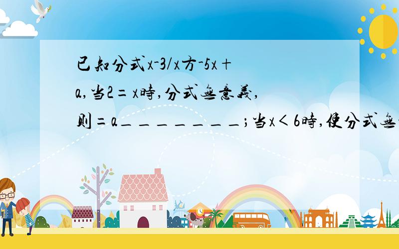 已知分式x-3/x方-5x+a,当2=x时,分式无意义,则=a_______；当x＜6时,使分式无意义的x的值共有_____个不要复制粘贴的,答得好的加分