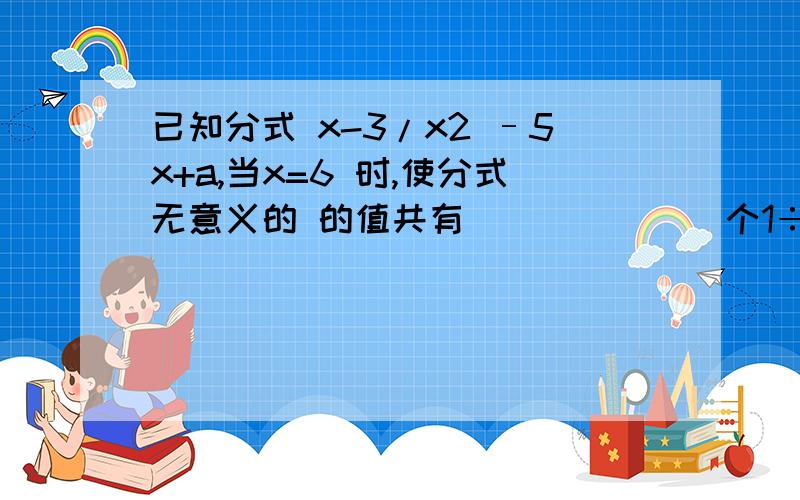 已知分式 x-3/x2 –5x+a,当x=6 时,使分式无意义的 的值共有_______个1÷(1/x+1/y)=xy/(x+y) 顺便问下咋转换的？