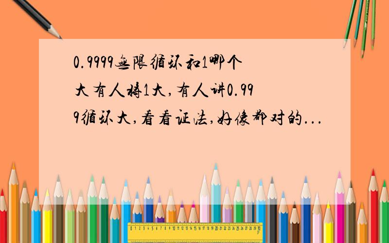 0.9999无限循环和1哪个大有人将1大,有人讲0.999循环大,看看证法,好像都对的...