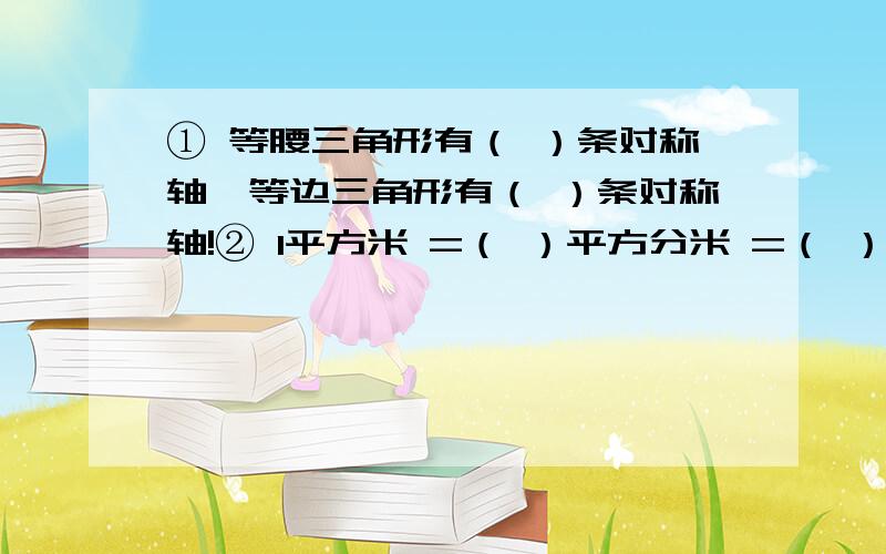 ① 等腰三角形有（ ）条对称轴,等边三角形有（ ）条对称轴!② 1平方米 =（ ）平方分米 =（ ）平方厘米!③ 1立方米 =（ ）立方分米 =（ ）立方厘米!④ 把五十分之十二化成小数是（ ⑤ 平均