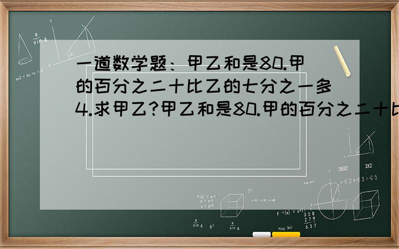 一道数学题：甲乙和是80.甲的百分之二十比乙的七分之一多4.求甲乙?甲乙和是80.甲的百分之二十比乙的七分之一多4.求甲乙?