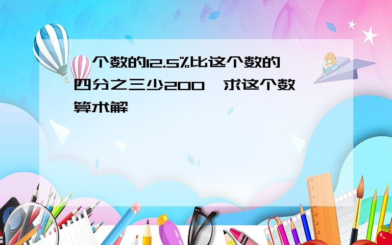 一个数的12.5%比这个数的四分之三少200,求这个数 算术解