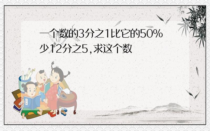 一个数的3分之1比它的50％少12分之5,求这个数