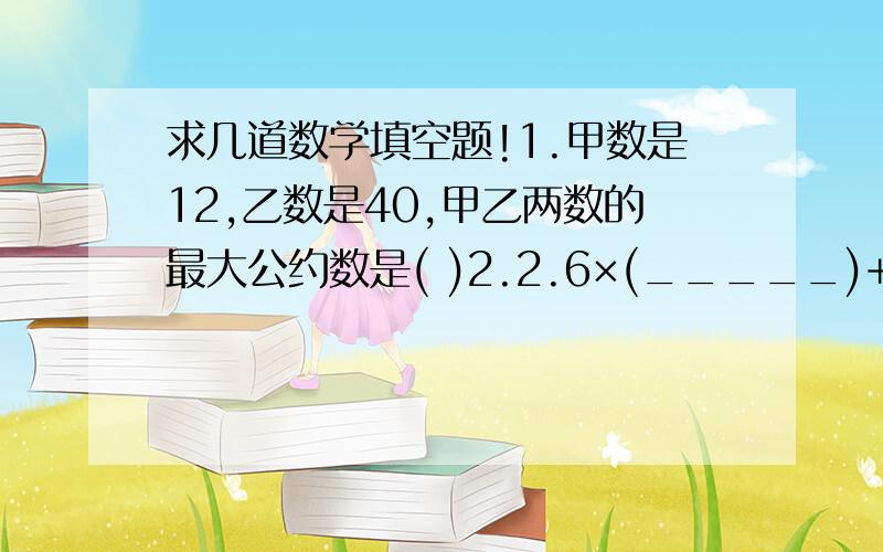 求几道数学填空题!1.甲数是12,乙数是40,甲乙两数的最大公约数是( )2.2.6×(_____)+(______)×7.4=46 ( )中可填3.一个长方形宽增加1厘米,面积就增加3平方厘米,并变成正方形,原来长方形面积是( )4.A=2×3×