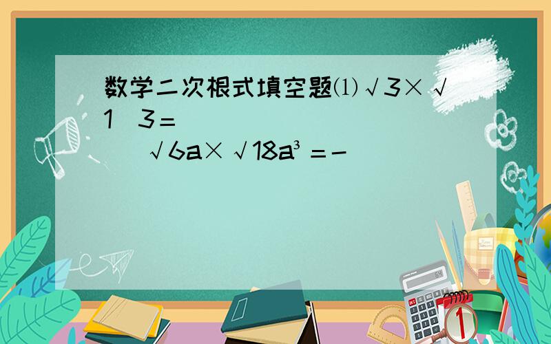 数学二次根式填空题⑴√3×√1／3＝________     √6a×√18a³＝-________⑵√24×√8＝___     √28×√63＝______⑶已知一个直角三角形的两条直角边分别为√6   √8  则此三角形的面积为-____⑷①﹙5