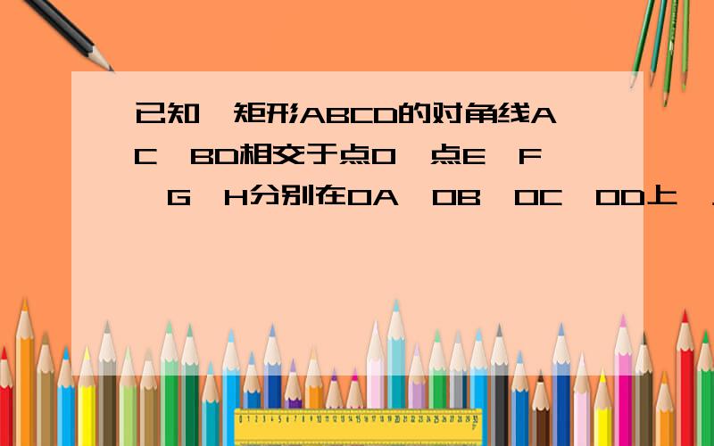 已知,矩形ABCD的对角线AC,BD相交于点O,点E,F,G,H分别在OA,OB,OC,OD上,且AE=BF=CG=DH.求证：四边形EFGH是矩形.（每一个步骤根据什么要写清）