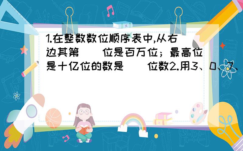 1.在整数数位顺序表中,从右边其第（）位是百万位；最高位是十亿位的数是（）位数2.用3、0、7、2、5、4、9七个数字中写出一个最大的七位数是（）,最小八位数是（）3.508400是由5个（）、8