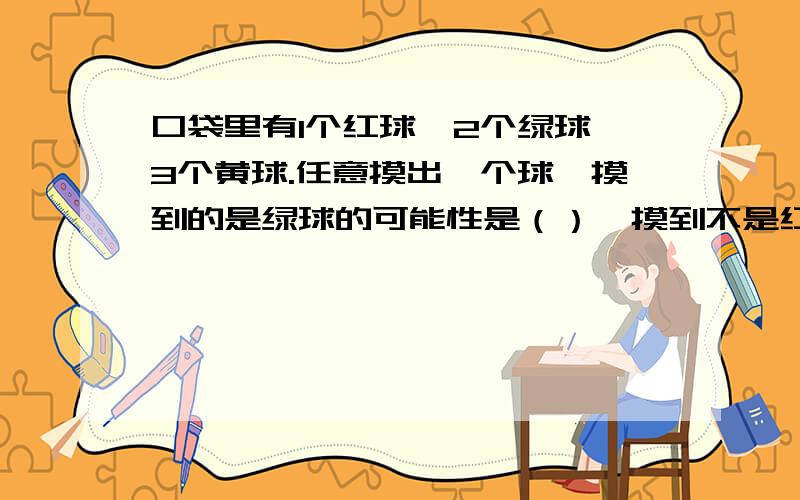 口袋里有1个红球,2个绿球,3个黄球.任意摸出一个球,摸到的是绿球的可能性是（）,摸到不是红球的可能性是（）