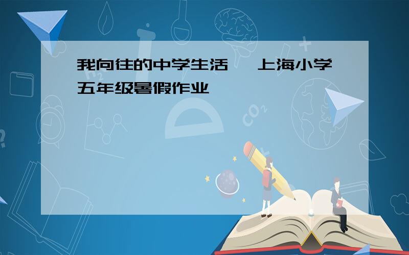 我向往的中学生活 【上海小学五年级暑假作业】