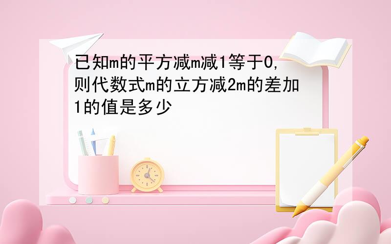 已知m的平方减m减1等于0,则代数式m的立方减2m的差加1的值是多少