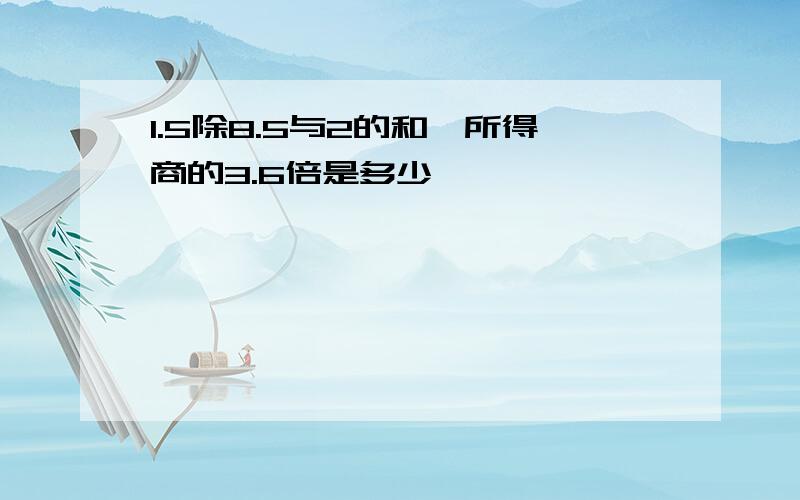 1.5除8.5与2的和,所得商的3.6倍是多少