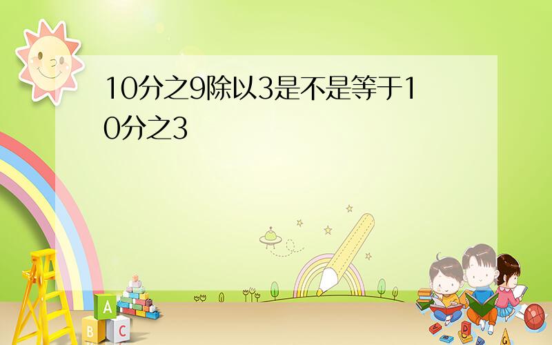 10分之9除以3是不是等于10分之3