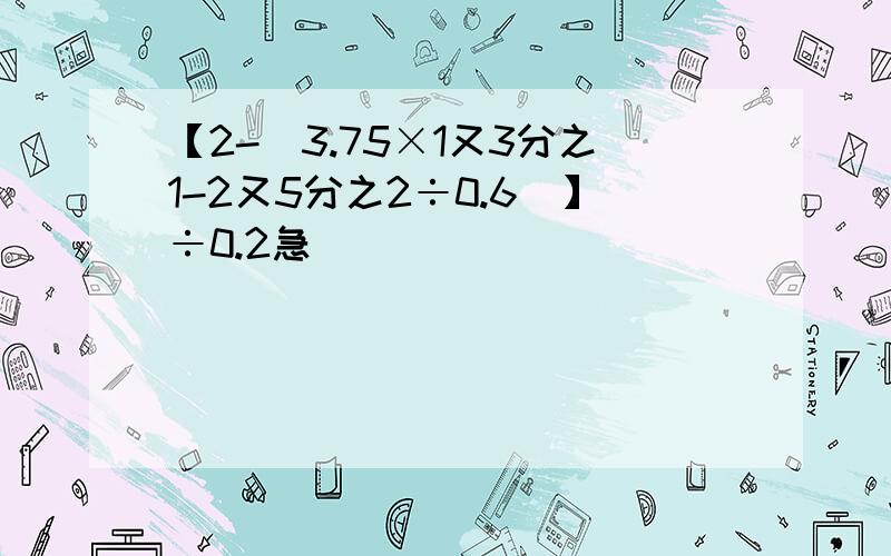 【2-(3.75×1又3分之1-2又5分之2÷0.6)】÷0.2急