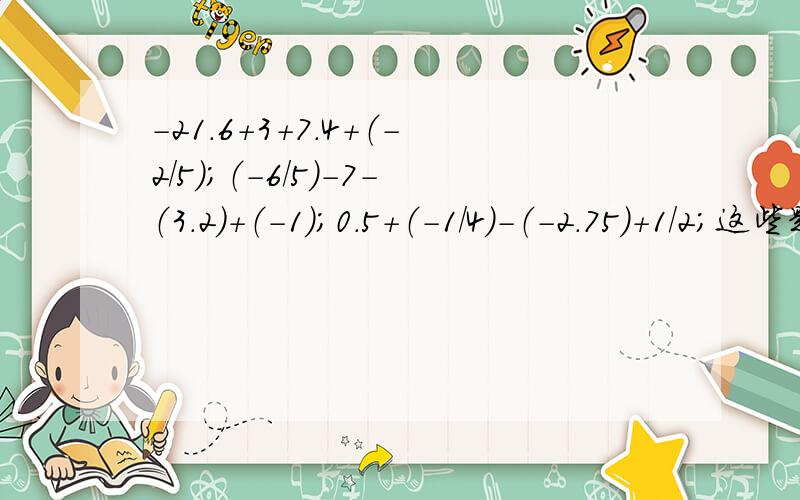 -21.6+3+7.4+（-2/5）；（-6/5）-7-（3.2）+（-1）；0.5+（-1/4）-（-2.75）+1/2；这些题怎么算啊?这几道题我不过算请大家帮帮忙发发慈悲叻~