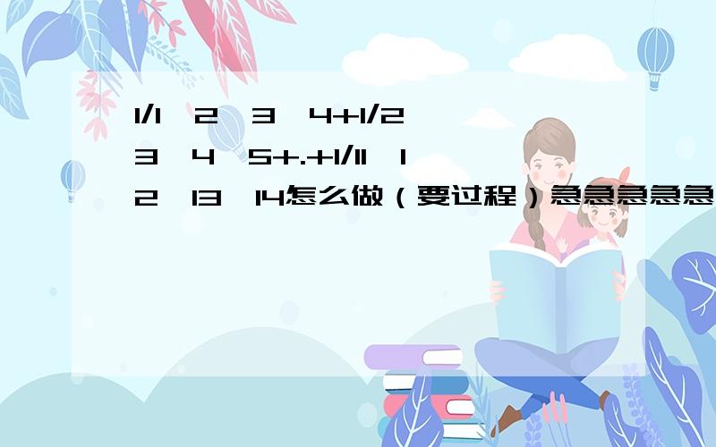 1/1*2*3*4+1/2*3*4*5+.+1/11*12*13*14怎么做（要过程）急急急急急急急急急急急急急急急急急急！