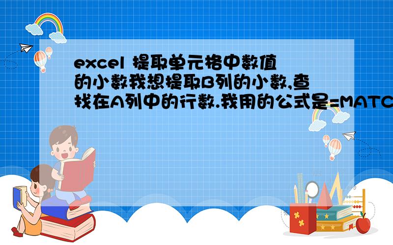 excel 提取单元格中数值的小数我想提取B列的小数,查找在A列中的行数.我用的公式是=MATCH(B1-TRUNC(B1),$A$1:$A$10,0),可有的正确,有的返回错误,不知什么原因.不用TRUNC用其他的如MOD或INT,都是这种情